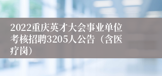 2022重庆英才大会事业单位考核招聘3205人公告（含医疗岗）