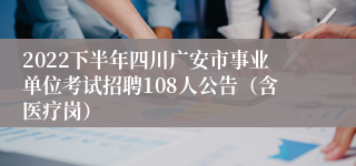 2022下半年四川广安市事业单位考试招聘108人公告（含医疗岗）