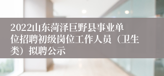 2022山东菏泽巨野县事业单位招聘初级岗位工作人员（卫生类）拟聘公示