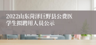 2022山东菏泽巨野县公费医学生拟聘用人员公示