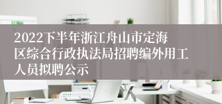 2022下半年浙江舟山市定海区综合行政执法局招聘编外用工人员拟聘公示