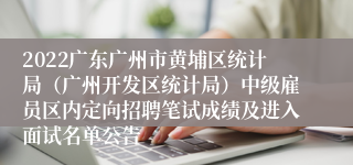 2022广东广州市黄埔区统计局（广州开发区统计局）中级雇员区内定向招聘笔试成绩及进入面试名单公告