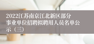 2022江苏南京江北新区部分事业单位招聘拟聘用人员名单公示（三）