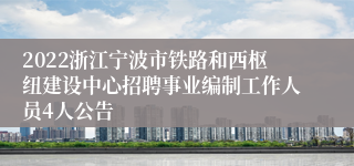 2022浙江宁波市铁路和西枢纽建设中心招聘事业编制工作人员4人公告