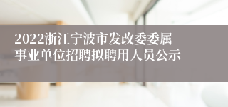 2022浙江宁波市发改委委属事业单位招聘拟聘用人员公示