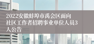 2022安徽蚌埠市禹会区面向社区工作者招聘事业单位人员3人公告