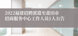 2022福建招聘派遣至莆田市招商服务中心工作人员1人公告