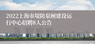 2022上海市堤防泵闸建设运行中心招聘8人公告