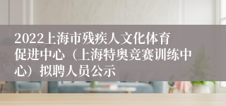 2022上海市残疾人文化体育促进中心（上海特奥竞赛训练中心）拟聘人员公示