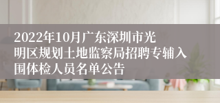 2022年10月广东深圳市光明区规划土地监察局招聘专辅入围体检人员名单公告