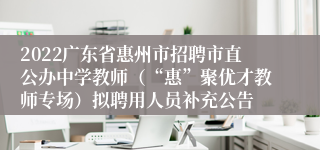 2022广东省惠州市招聘市直公办中学教师（“惠”聚优才教师专场）拟聘用人员补充公告