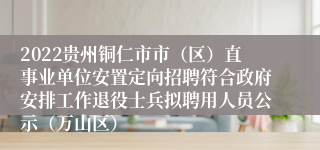 2022贵州铜仁市市（区）直事业单位安置定向招聘符合政府安排工作退役士兵拟聘用人员公示（万山区）