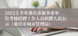 2022上半年重庆市属事业单位考核招聘工作人员拟聘人员公示（重庆市城市管理局）