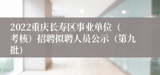 2022重庆长寿区事业单位（考核）招聘拟聘人员公示（第九批）