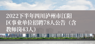 2022下半年四川泸州市江阳区事业单位招聘78人公告（含教师岗43人）