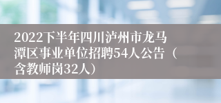 2022下半年四川泸州市龙马潭区事业单位招聘54人公告（含教师岗32人）