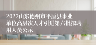 2022山东德州市平原县事业单位高层次人才引进第六批拟聘用人员公示