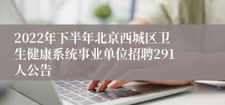 2022年下半年北京西城区卫生健康系统事业单位招聘291人公告