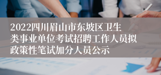 2022四川眉山市东坡区卫生类事业单位考试招聘工作人员拟政策性笔试加分人员公示