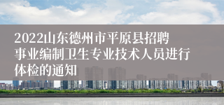 2022山东德州市平原县招聘事业编制卫生专业技术人员进行体检的通知