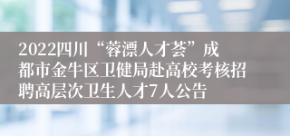 2022四川“蓉漂人才荟”成都市金牛区卫健局赴高校考核招聘高层次卫生人才7人公告