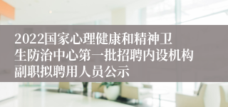 2022国家心理健康和精神卫生防治中心第一批招聘内设机构副职拟聘用人员公示