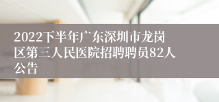 2022下半年广东深圳市龙岗区第三人民医院招聘聘员82人公告