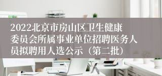 2022北京市房山区卫生健康委员会所属事业单位招聘医务人员拟聘用人选公示（第二批）