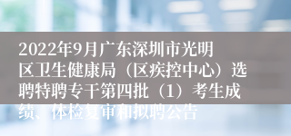 2022年9月广东深圳市光明区卫生健康局（区疾控中心）选聘特聘专干第四批（1）考生成绩、体检复审和拟聘公告