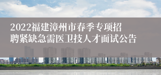 2022福建漳州市春季专项招聘紧缺急需医卫技人才面试公告