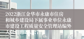 2022浙江金华市永康市住房和城乡建设局下属事业单位永康市建设工程质量安全管理站编外人员招聘2人公告