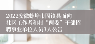 2022安徽蚌埠市固镇县面向社区工作者和村“两委”干部招聘事业单位人员3人公告