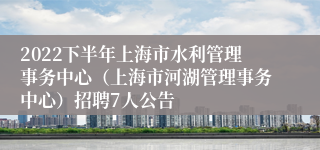 2022下半年上海市水利管理事务中心（上海市河湖管理事务中心）招聘7人公告