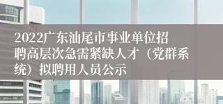 2022广东汕尾市事业单位招聘高层次急需紧缺人才（党群系统）拟聘用人员公示