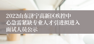 2022山东济宁高新区疾控中心急需紧缺专业人才引进拟进入面试人员公示