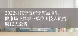 2022浙江宁波市宁海县卫生健康局下属事业单位卫技人员招聘12人公告