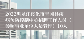 2022黑龙江绥化市青冈县疾病预防控制中心招聘工作人员（参照事业单位人员管理）10人公