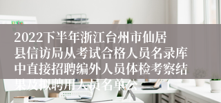 2022下半年浙江台州市仙居县信访局从考试合格人员名录库中直接招聘编外人员体检考察结果及拟聘用人员名单公