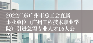 2022广东广州市总工会直属事业单位（广州工程技术职业学院）引进急需专业人才16人公告