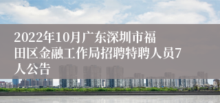 2022年10月广东深圳市福田区金融工作局招聘特聘人员7人公告