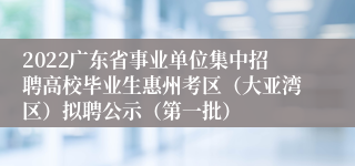 2022广东省事业单位集中招聘高校毕业生惠州考区（大亚湾区）拟聘公示（第一批）