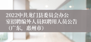 2022中共龙门县委员会办公室招聘编外人员拟聘用人员公告（广东，惠州市）