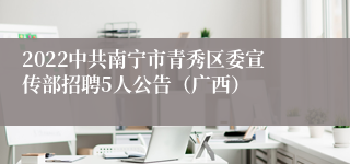 2022中共南宁市青秀区委宣传部招聘5人公告（广西）