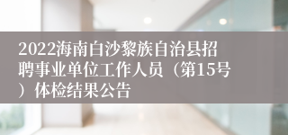 2022海南白沙黎族自治县招聘事业单位工作人员（第15号）体检结果公告