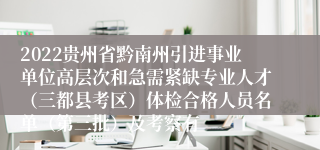 2022贵州省黔南州引进事业单位高层次和急需紧缺专业人才（三都县考区）体检合格人员名单（第三批）及考察有