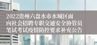 2022贵州六盘水市水城区面向社会招聘专职交通安全协管员笔试考试疫情防控要求补充公告