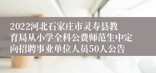 2022河北石家庄市灵寿县教育局从小学全科公费师范生中定向招聘事业单位人员50人公告