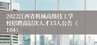 2022江西省机械高级技工学校招聘高层次人才15人公告（104）