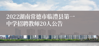 2022湖南常德市临澧县第一中学招聘教师20人公告