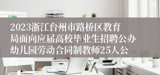 2023浙江台州市路桥区教育局面向应届高校毕业生招聘公办幼儿园劳动合同制教师25人公告